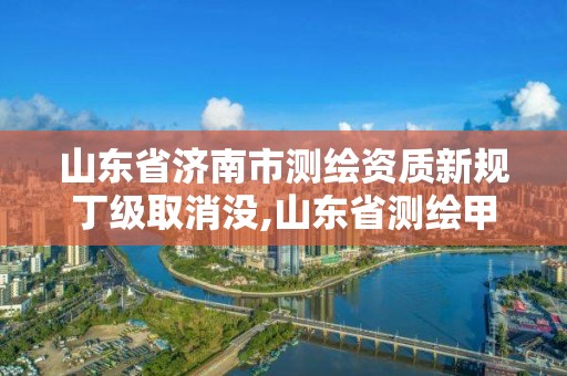 山东省济南市测绘资质新规丁级取消没,山东省测绘甲级资质单位。