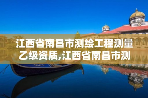 江西省南昌市测绘工程测量乙级资质,江西省南昌市测绘工程测量乙级资质企业