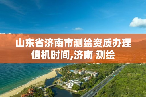 山东省济南市测绘资质办理值机时间,济南 测绘