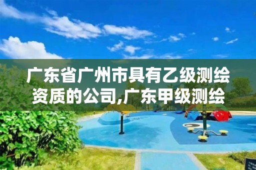 广东省广州市具有乙级测绘资质的公司,广东甲级测绘公司