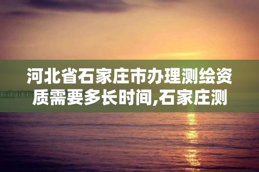 河北省石家庄市办理测绘资质需要多长时间,石家庄测绘单位。