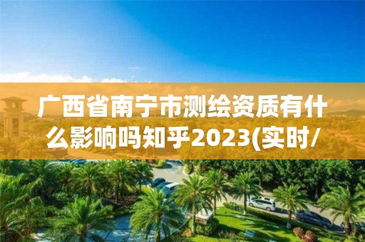 广西省南宁市测绘资质有什么影响吗知乎2023(实时/更新中)