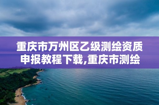 重庆市万州区乙级测绘资质申报教程下载,重庆市测绘资质管理办法