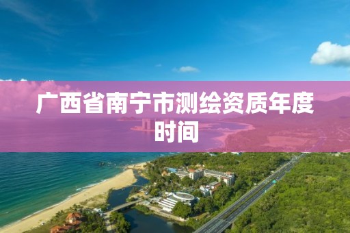 广西省南宁市测绘资质年度时间