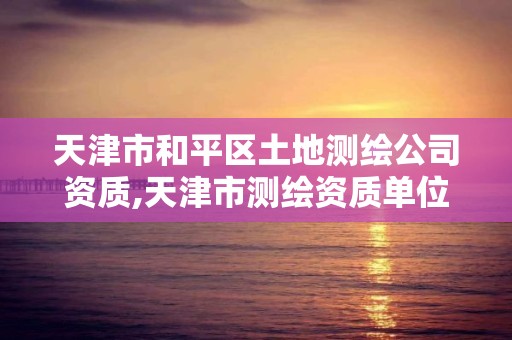 天津市和平区土地测绘公司资质,天津市测绘资质单位