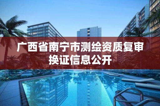 广西省南宁市测绘资质复审换证信息公开