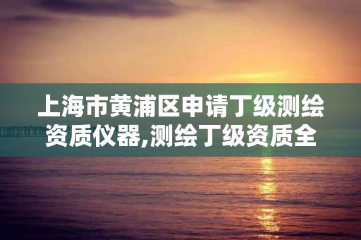 上海市黄浦区申请丁级测绘资质仪器,测绘丁级资质全套申请文件