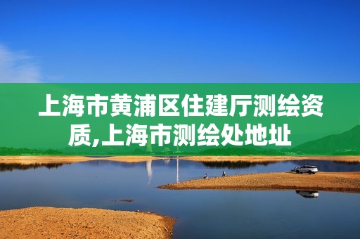 上海市黄浦区住建厅测绘资质,上海市测绘处地址