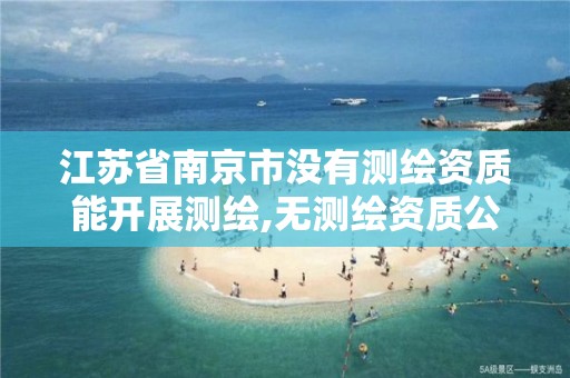 江苏省南京市没有测绘资质能开展测绘,无测绘资质公司进行测绘的后果