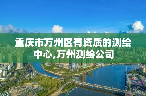 重庆市万州区有资质的测绘中心,万州测绘公司