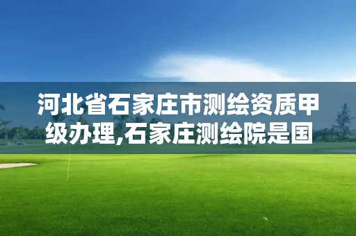 河北省石家庄市测绘资质甲级办理,石家庄测绘院是国企吗