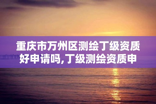 重庆市万州区测绘丁级资质好申请吗,丁级测绘资质申请需要什么仪器