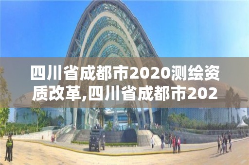 四川省成都市2020测绘资质改革,四川省成都市2020测绘资质改革最新消息