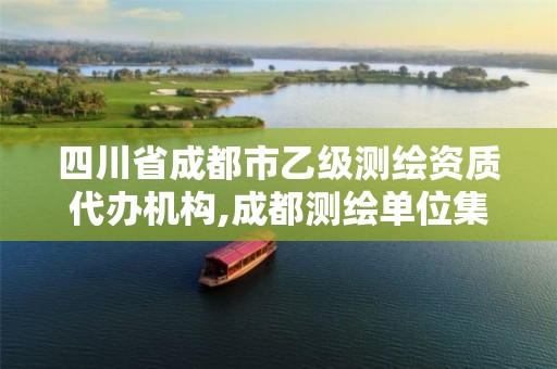 四川省成都市乙级测绘资质代办机构,成都测绘单位集中在哪些地方