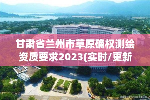 甘肃省兰州市草原确权测绘资质要求2023(实时/更新中)