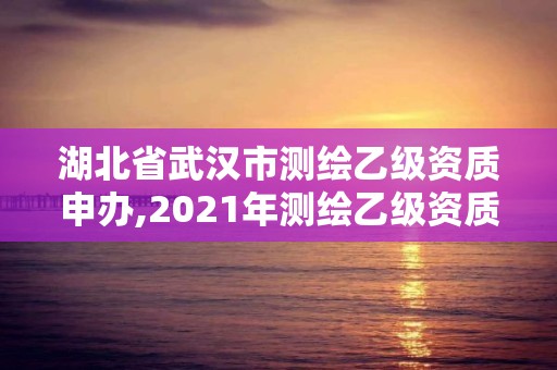 湖北省武汉市测绘乙级资质申办,2021年测绘乙级资质申报条件