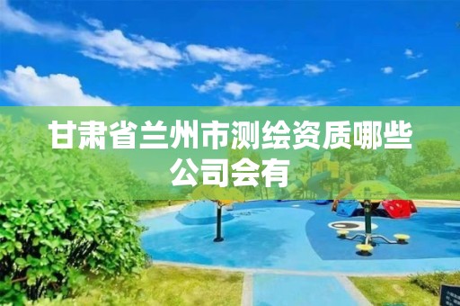 甘肃省兰州市测绘资质哪些公司会有