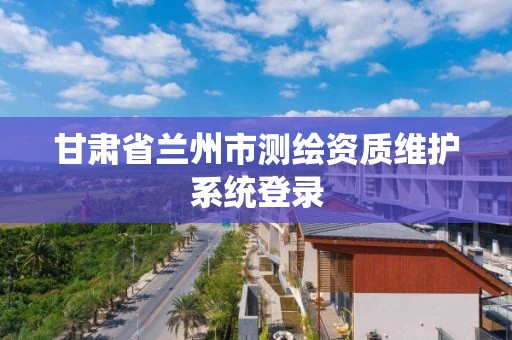 甘肃省兰州市测绘资质维护系统登录