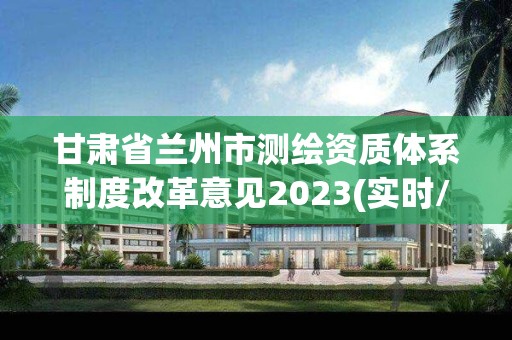 甘肃省兰州市测绘资质体系制度改革意见2023(实时/更新中)