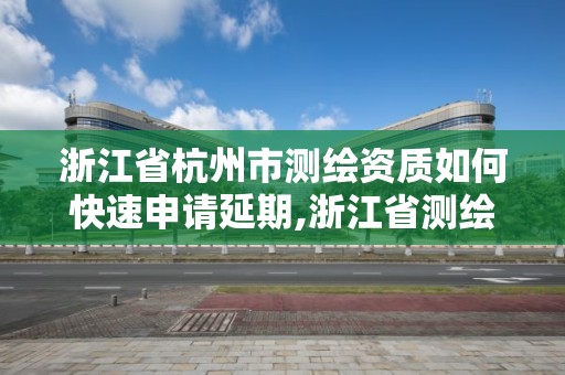 浙江省杭州市测绘资质如何快速申请延期,浙江省测绘资质管理实施细则