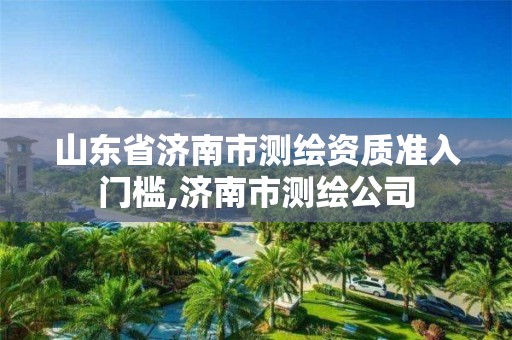 山东省济南市测绘资质准入门槛,济南市测绘公司