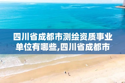 四川省成都市测绘资质事业单位有哪些,四川省成都市测绘资质事业单位有哪些企业。