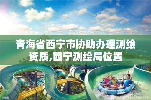 青海省西宁市协助办理测绘资质,西宁测绘局位置