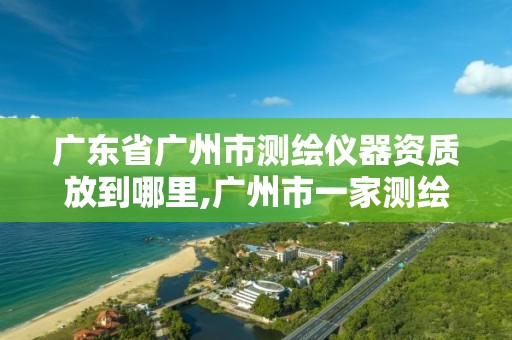 广东省广州市测绘仪器资质放到哪里,广州市一家测绘资质单位