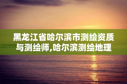 黑龙江省哈尔滨市测绘资质与测绘师,哈尔滨测绘地理信息局招聘公告