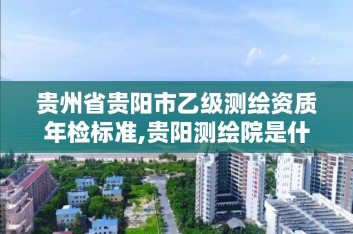 贵州省贵阳市乙级测绘资质年检标准,贵阳测绘院是什么单位