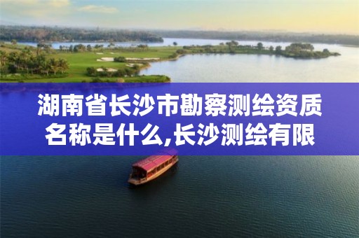 湖南省长沙市勘察测绘资质名称是什么,长沙测绘有限公司联系电话。