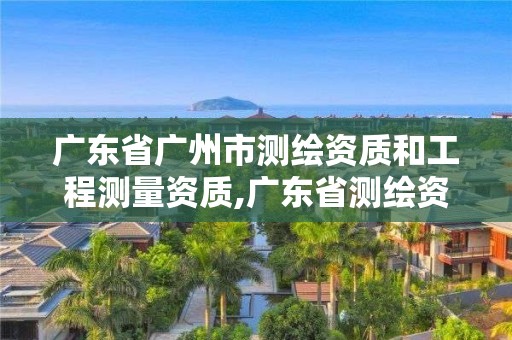 广东省广州市测绘资质和工程测量资质,广东省测绘资质单位名单