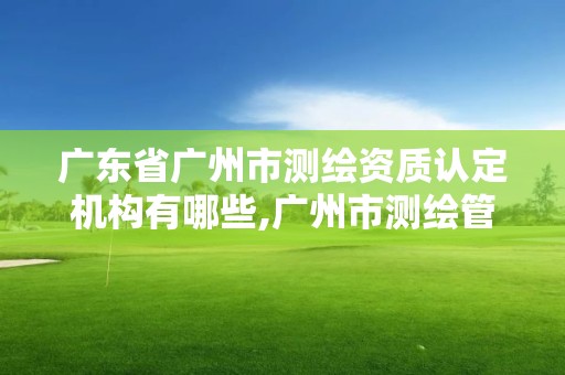 广东省广州市测绘资质认定机构有哪些,广州市测绘管理办法。