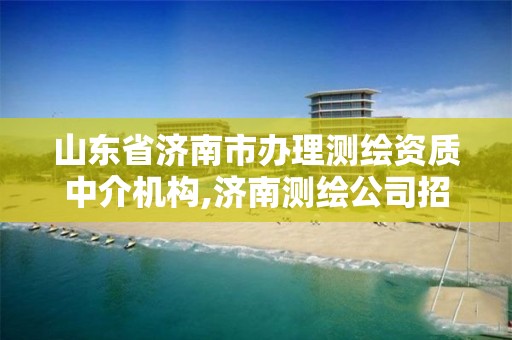 山东省济南市办理测绘资质中介机构,济南测绘公司招聘。