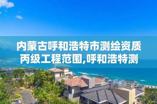 内蒙古呼和浩特市测绘资质丙级工程范围,呼和浩特测绘院