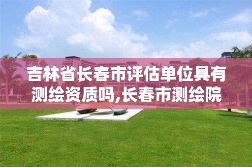 吉林省长春市评估单位具有测绘资质吗,长春市测绘院工资待遇。