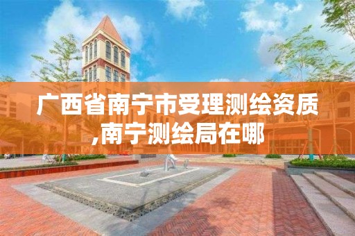 广西省南宁市受理测绘资质,南宁测绘局在哪