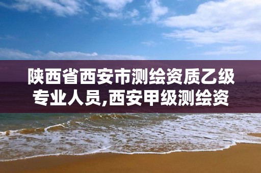 陕西省西安市测绘资质乙级专业人员,西安甲级测绘资质