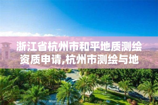 浙江省杭州市和平地质测绘资质申请,杭州市测绘与地理信息局。