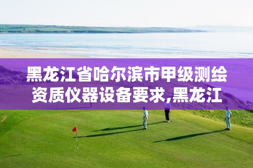 黑龙江省哈尔滨市甲级测绘资质仪器设备要求,黑龙江测绘公司乙级资质。