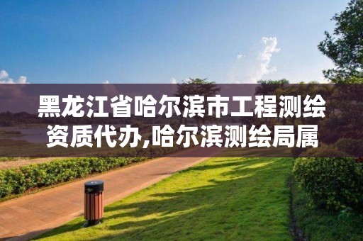 黑龙江省哈尔滨市工程测绘资质代办,哈尔滨测绘局属于什么单位