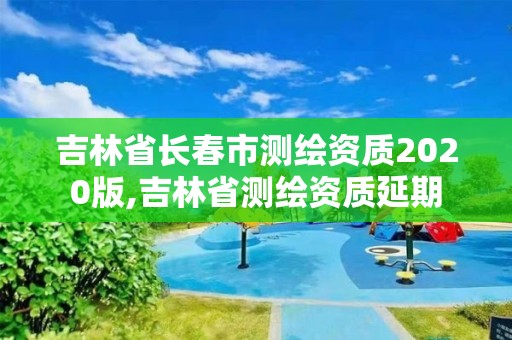 吉林省长春市测绘资质2020版,吉林省测绘资质延期