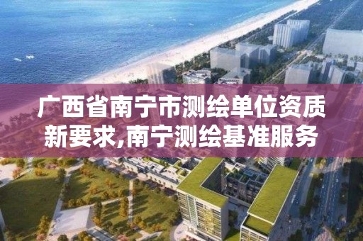 广西省南宁市测绘单位资质新要求,南宁测绘基准服务平台