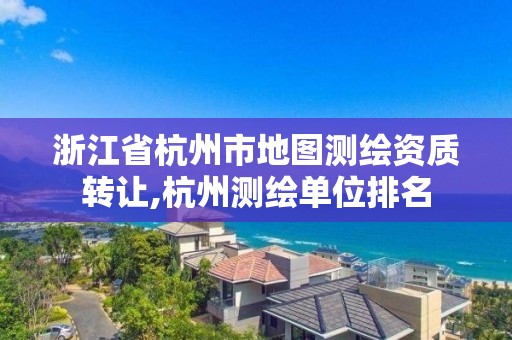 浙江省杭州市地图测绘资质转让,杭州测绘单位排名