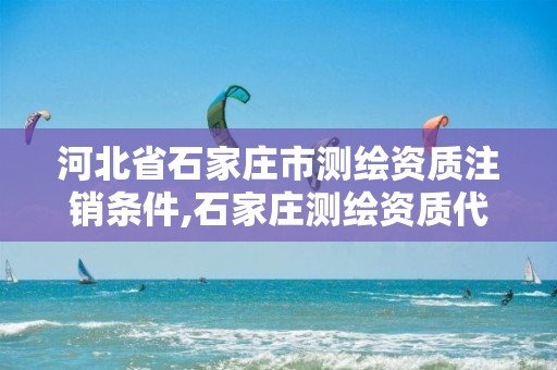 河北省石家庄市测绘资质注销条件,石家庄测绘资质代办