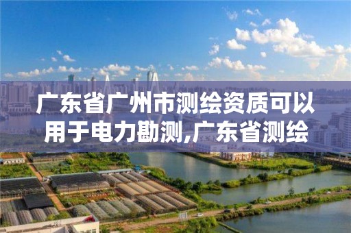 广东省广州市测绘资质可以用于电力勘测,广东省测绘资质单位名单。