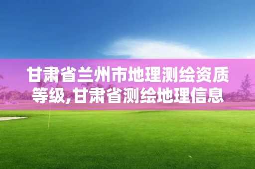 甘肃省兰州市地理测绘资质等级,甘肃省测绘地理信息局是事业单位还是公务员