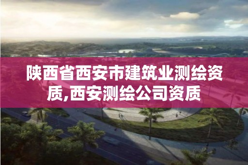 陕西省西安市建筑业测绘资质,西安测绘公司资质