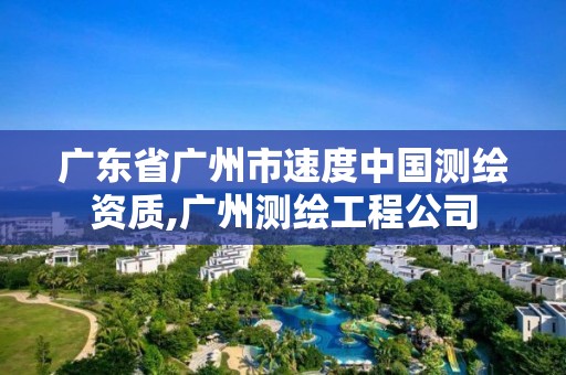 广东省广州市速度中国测绘资质,广州测绘工程公司