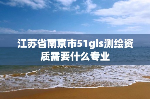 江苏省南京市51gis测绘资质需要什么专业